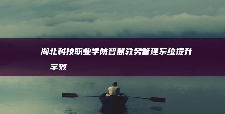 湖北科技职业学院智慧教务管理系统：提升教学效率与学生体验