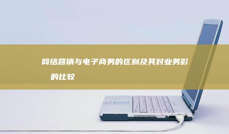 网络营销与电子商务的区别及其对业务影响的比较分析